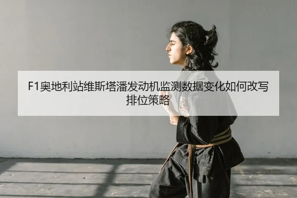 F1奥地利站维斯塔潘发动机监测数据变化如何改写排位策略
