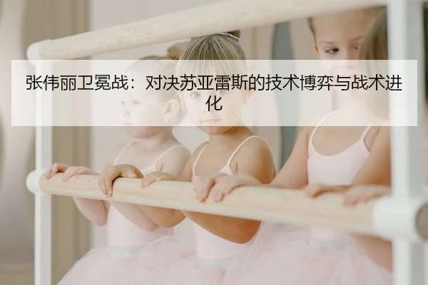 张伟丽卫冕战：对决苏亚雷斯的技术博弈与战术进化
