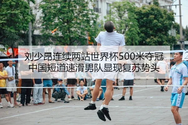 刘少昂连续两站世界杯500米夺冠 中国短道速滑男队显现复苏势头